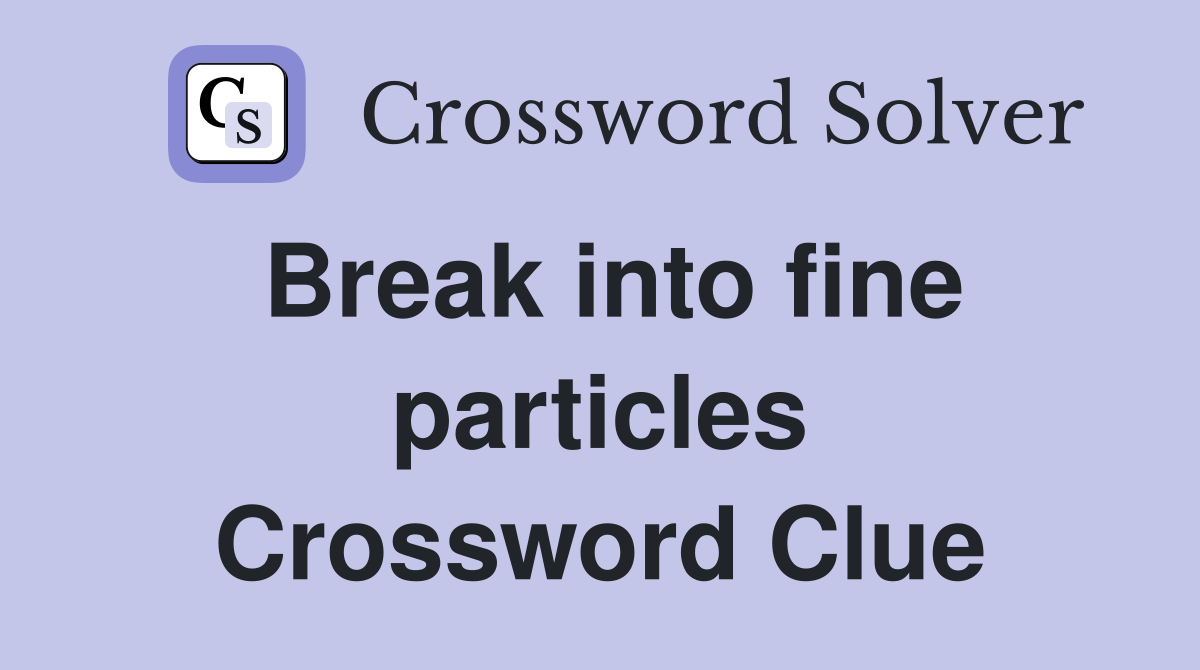 Break into fine particles Crossword Clue