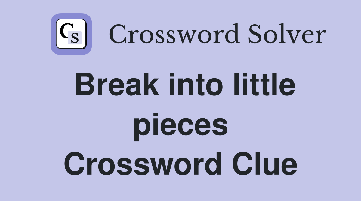 Break into little pieces Crossword Clue
