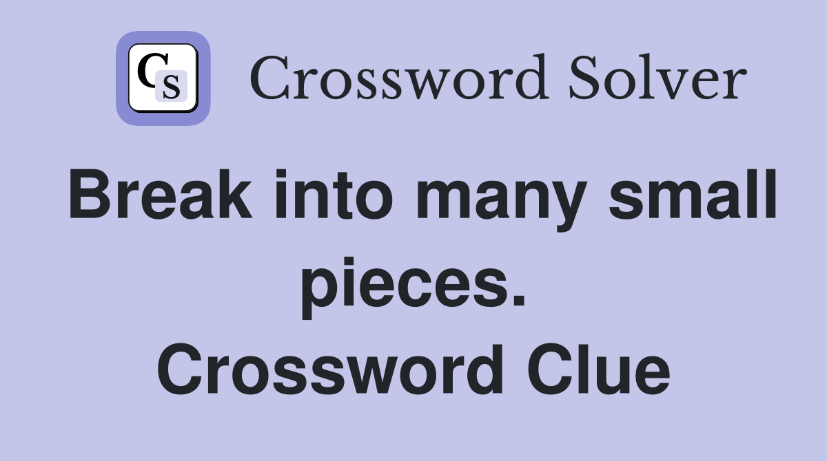 Break into many small pieces. Crossword Clue