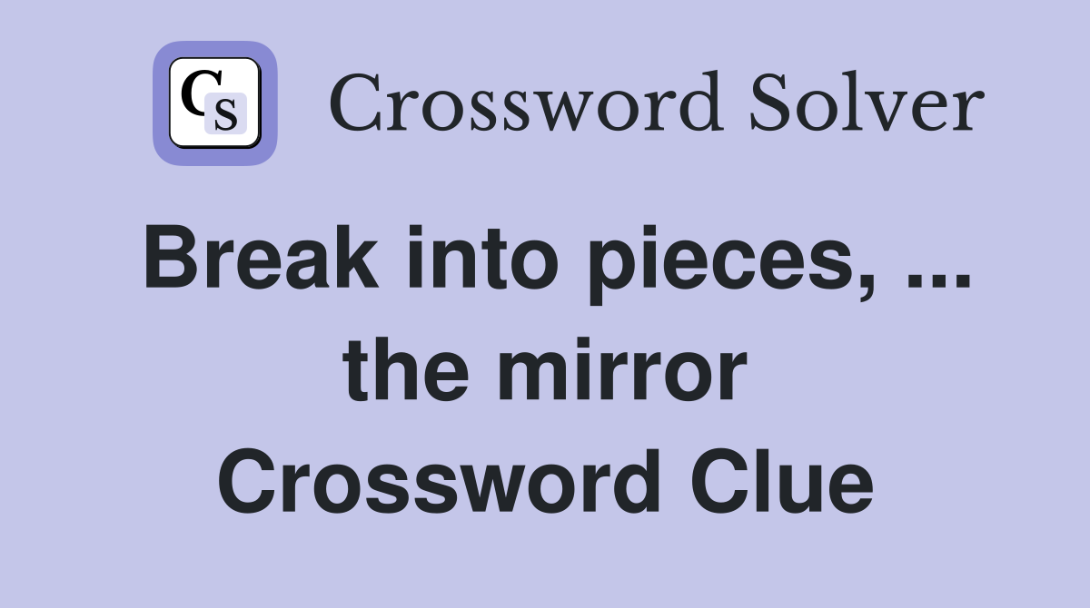 Break into pieces, ... the mirror Crossword Clue