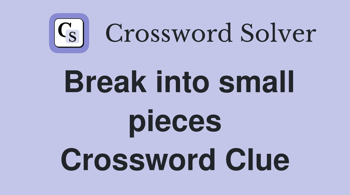 Break into small pieces Crossword Clue