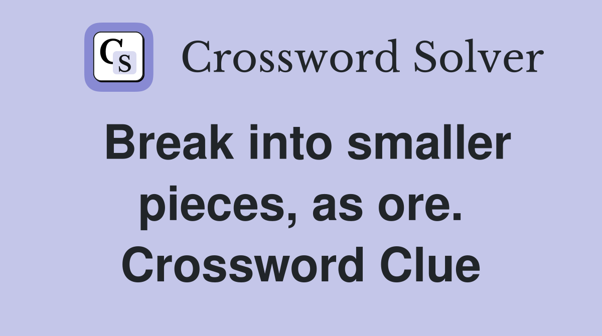 Break into smaller pieces, as ore. Crossword Clue