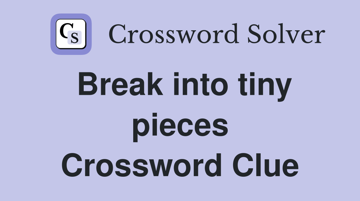 Break into tiny pieces Crossword Clue