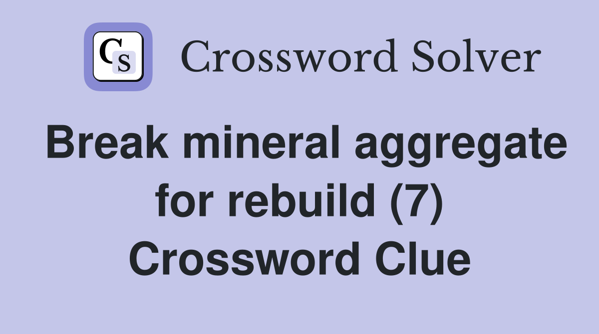 Break mineral aggregate for rebuild (7) Crossword Clue