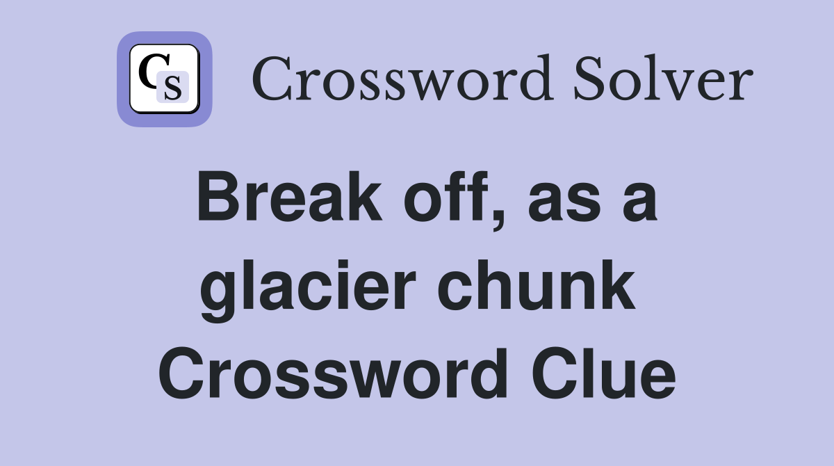 Break off, as a glacier chunk Crossword Clue