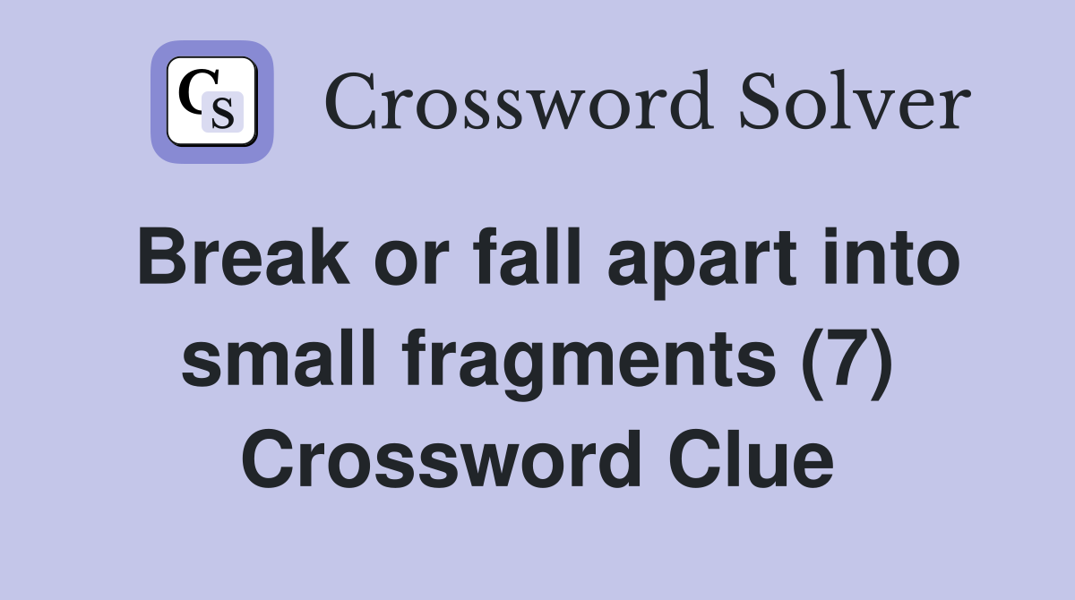Break or fall apart into small fragments (7) Crossword Clue