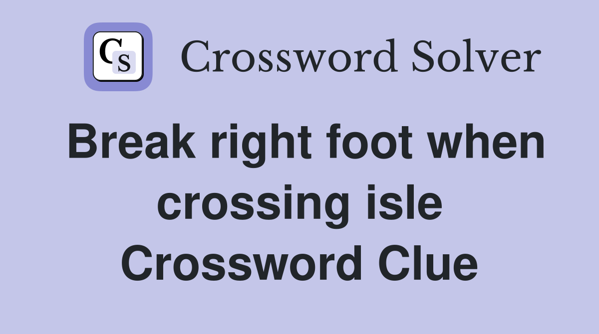 Break right foot when crossing isle Crossword Clue