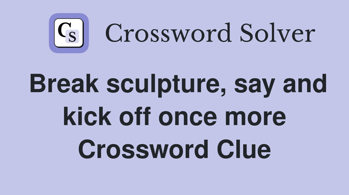 Break sculpture, say and kick off once more Crossword Clue