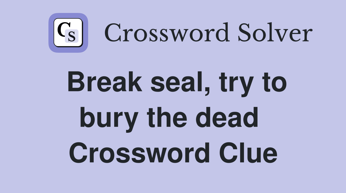 Break seal, try to bury the dead  Crossword Clue