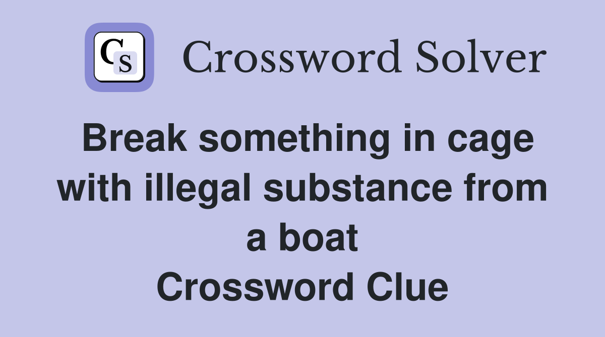 Break something in cage with illegal substance from a boat Crossword Clue