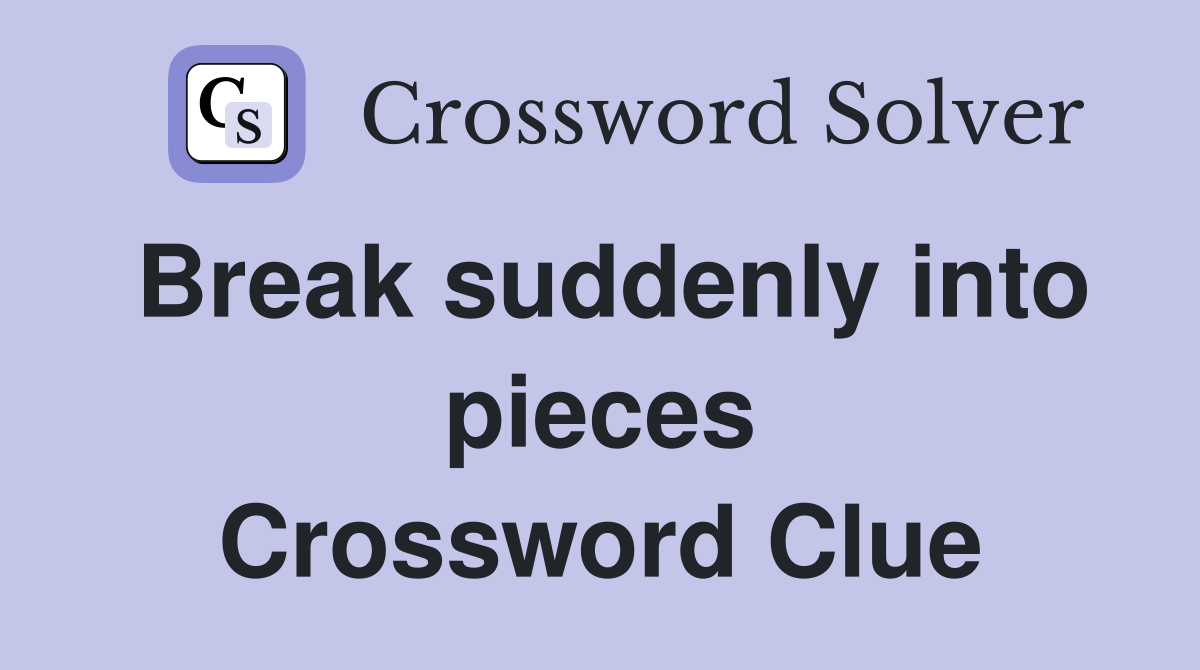 Break suddenly into pieces Crossword Clue