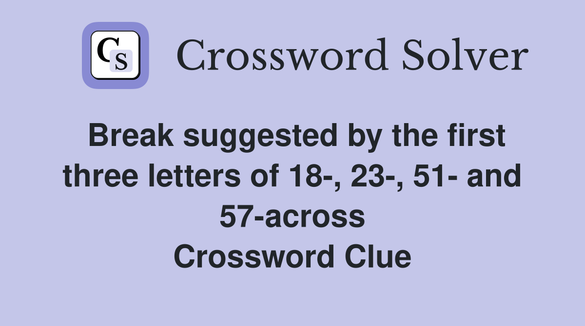 Break suggested by the first three letters of 18-, 23-, 51- and 57-across Crossword Clue