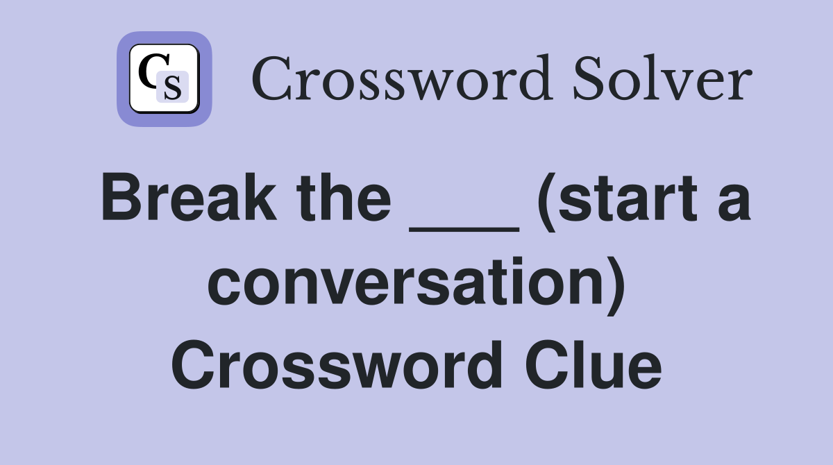 Break the ___ (start a conversation) Crossword Clue