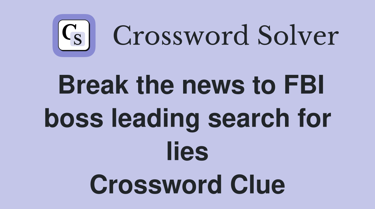 Break the news to FBI boss leading search for lies Crossword Clue