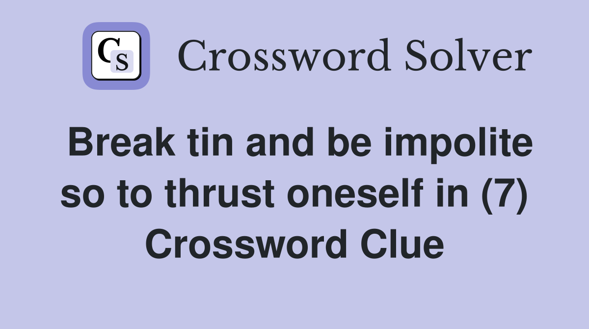 Break tin and be impolite so to thrust oneself in (7) Crossword Clue