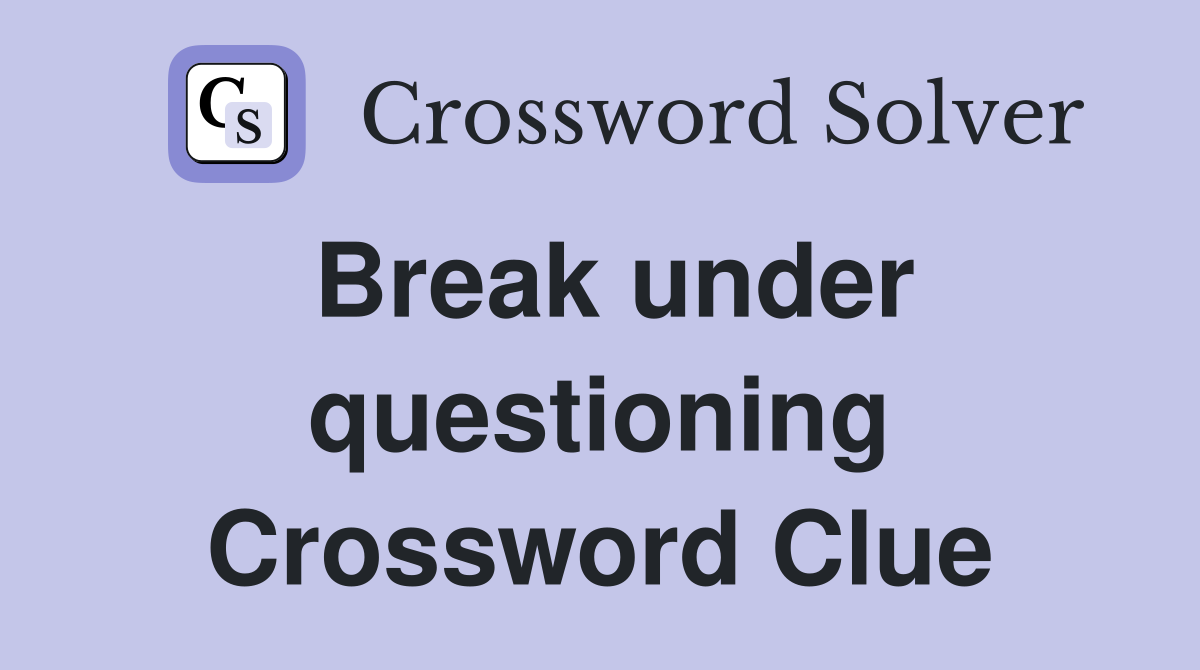 Break under questioning Crossword Clue