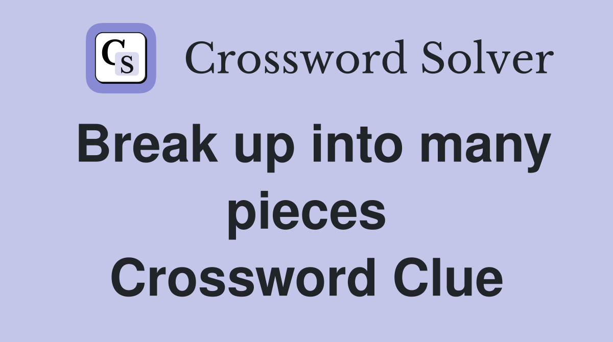 Break up into many pieces Crossword Clue