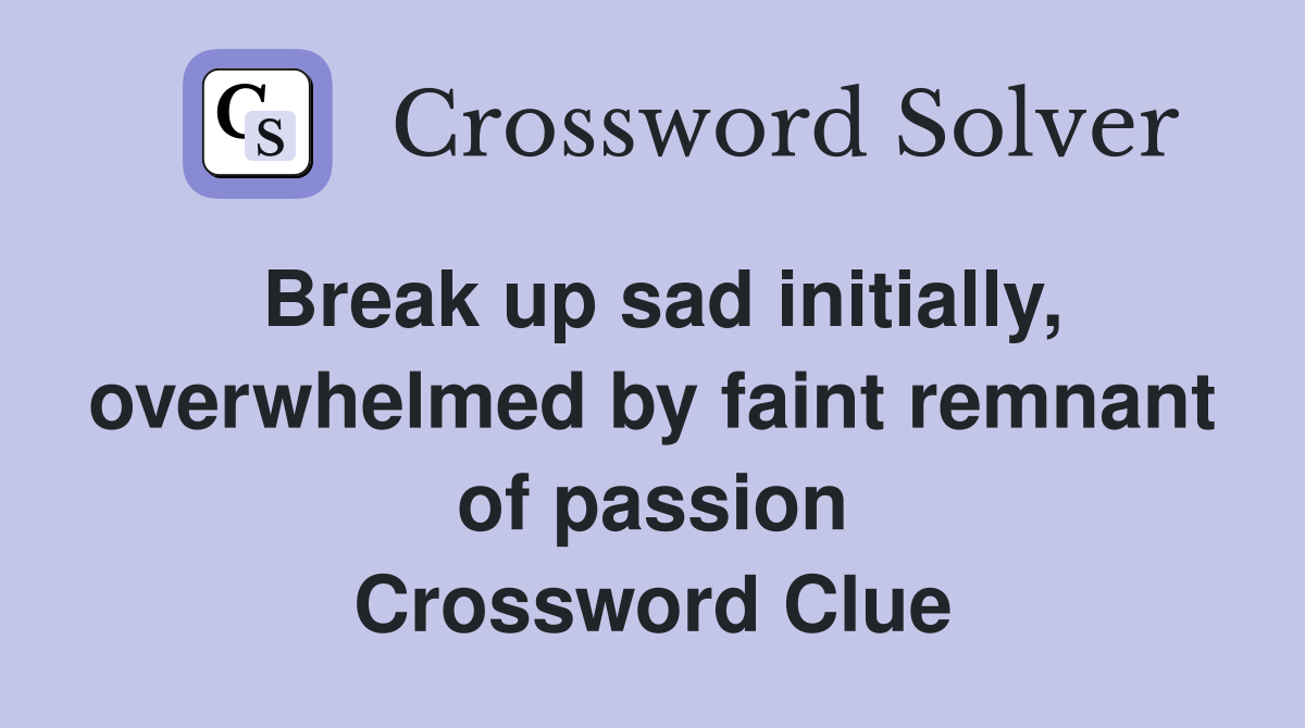 Break up sad initially, overwhelmed by faint remnant of passion Crossword Clue
