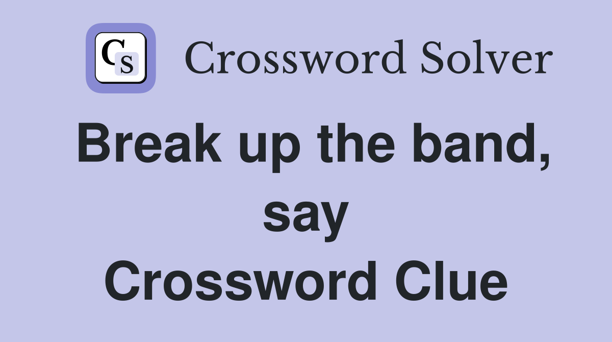 Break up the band, say Crossword Clue