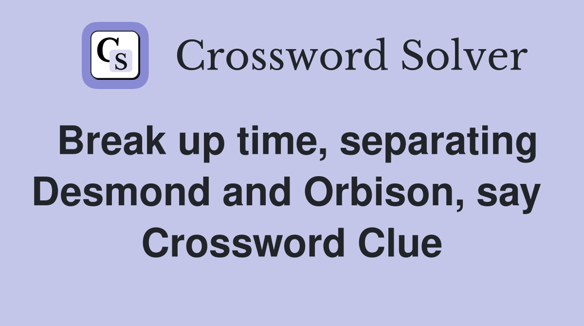 Break up time, separating Desmond and Orbison, say  Crossword Clue