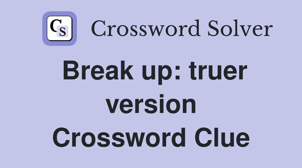 Break up: truer version Crossword Clue