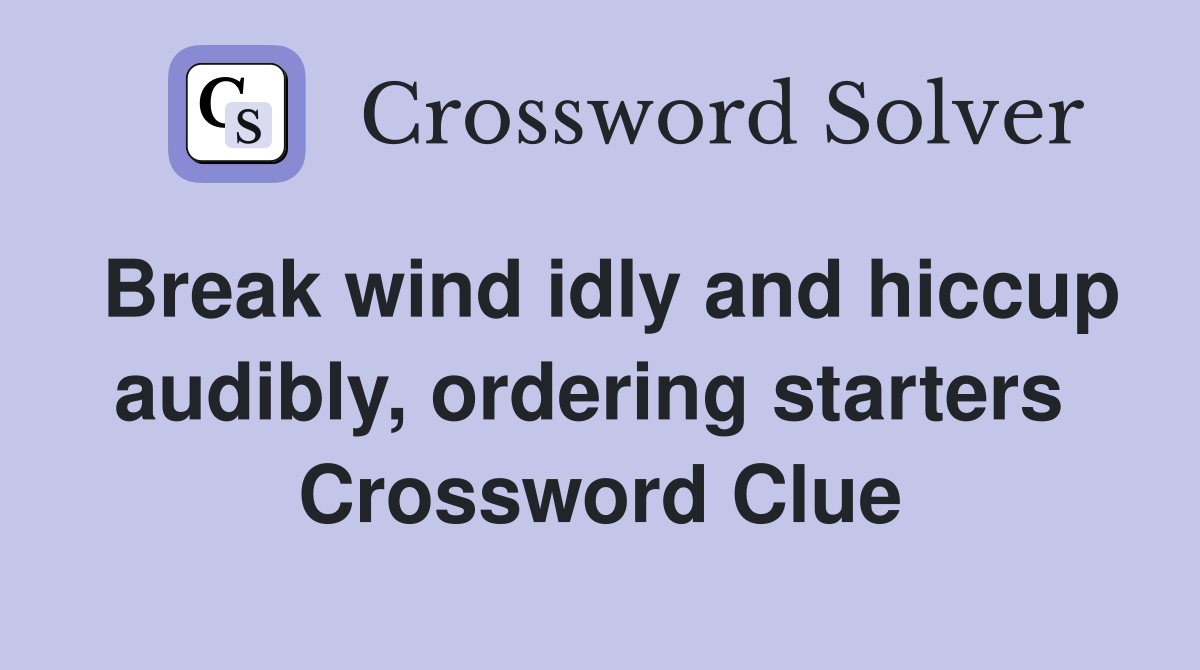 Break wind idly and hiccup audibly, ordering starters  Crossword Clue