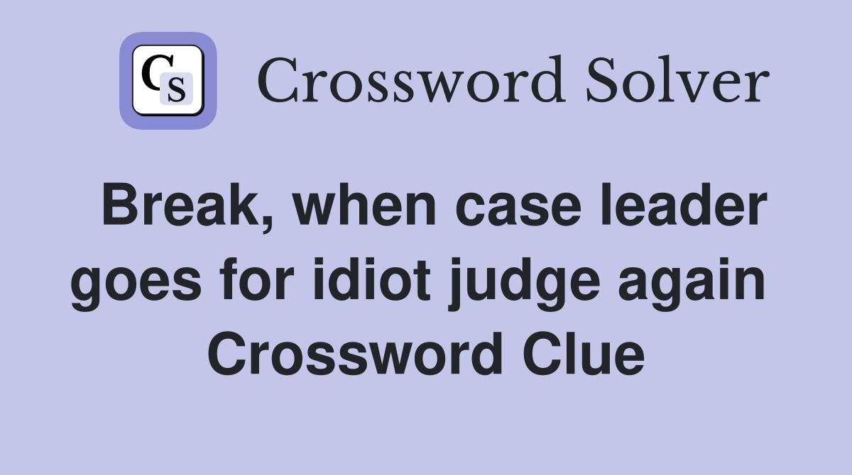 Break, when case leader goes for idiot judge again  Crossword Clue