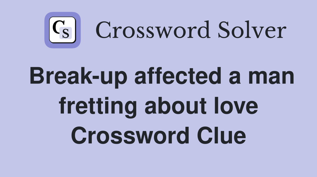 Break-up affected a man fretting about love Crossword Clue