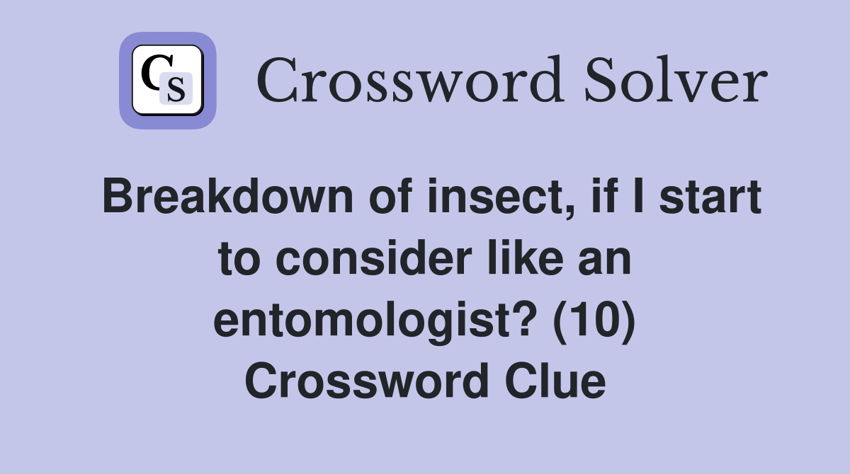 Breakdown of insect, if I start to consider like an entomologist? (10) Crossword Clue