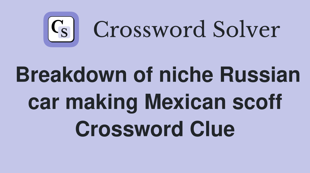 Breakdown of niche Russian car making Mexican scoff Crossword Clue