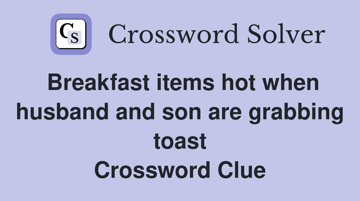 Breakfast items hot when husband and son are grabbing toast Crossword Clue