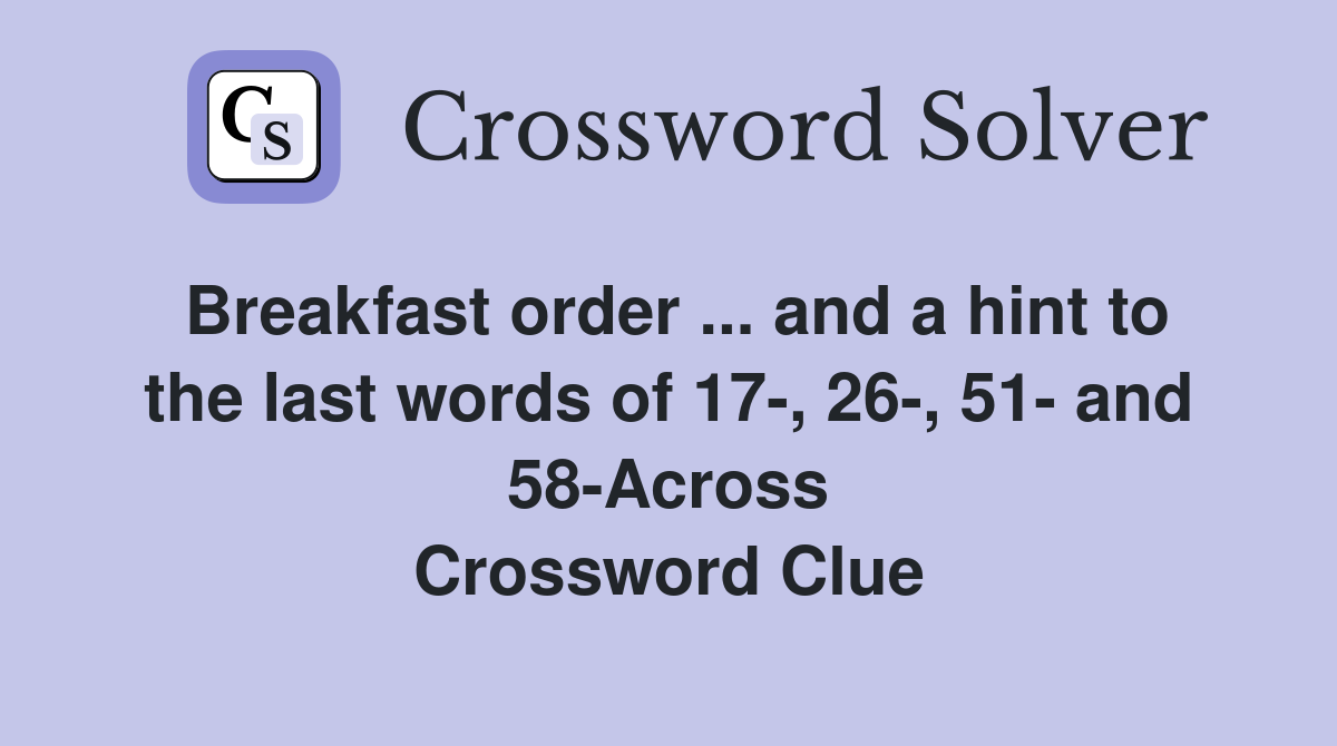 Breakfast order ... and a hint to the last words of 17-, 26-, 51- and 58-Across Crossword Clue