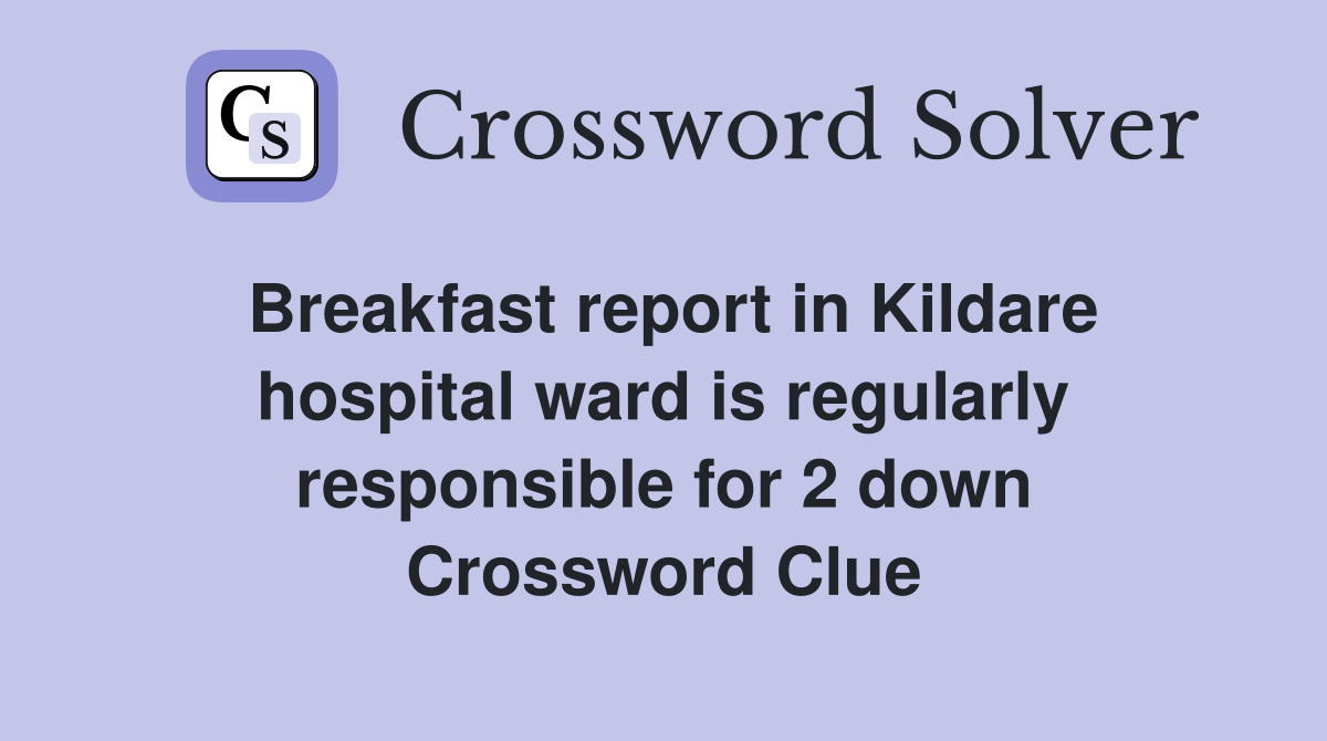 Breakfast report in Kildare hospital ward is regularly responsible for 2 down Crossword Clue
