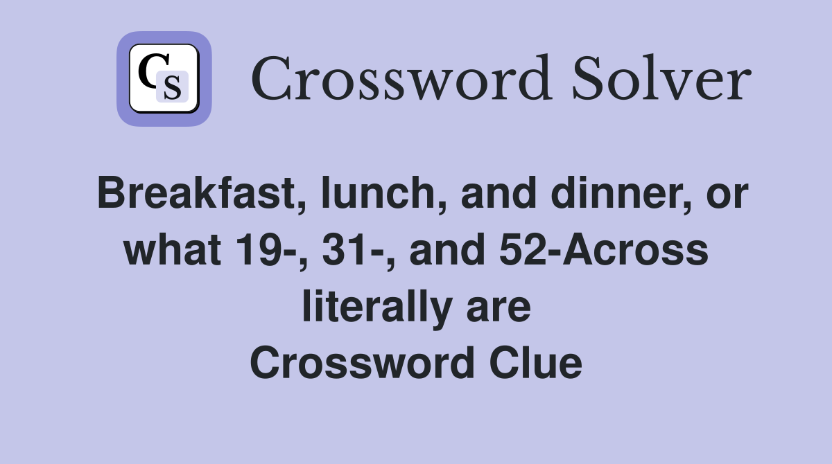 Breakfast, lunch, and dinner, or what 19-, 31-, and 52-Across literally are Crossword Clue