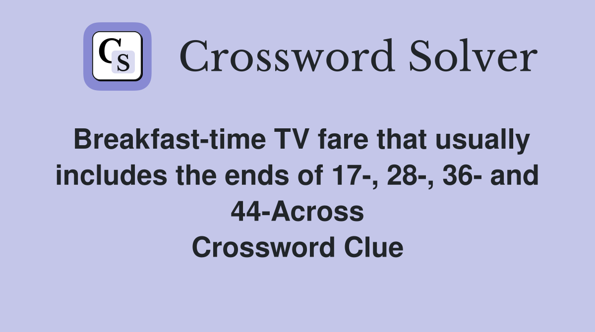 Breakfast-time TV fare that usually includes the ends of 17-, 28-, 36- and 44-Across Crossword Clue