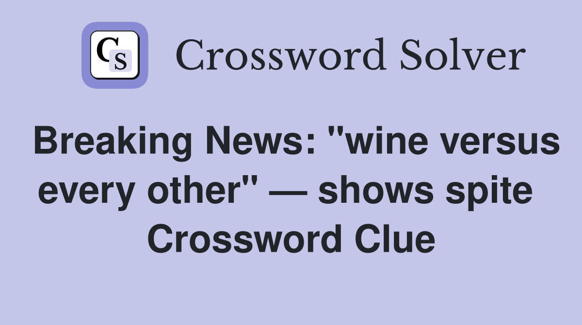 Breaking News: "wine versus every other" — shows spite  Crossword Clue