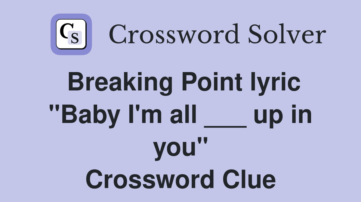 Breaking Point lyric "Baby I'm all ___ up in you" Crossword Clue