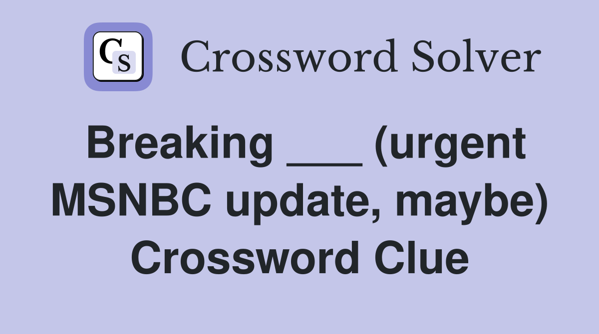 Breaking ___ (urgent MSNBC update, maybe) Crossword Clue