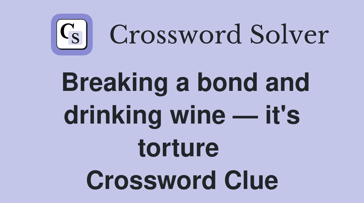 Breaking a bond and drinking wine — it's torture  Crossword Clue