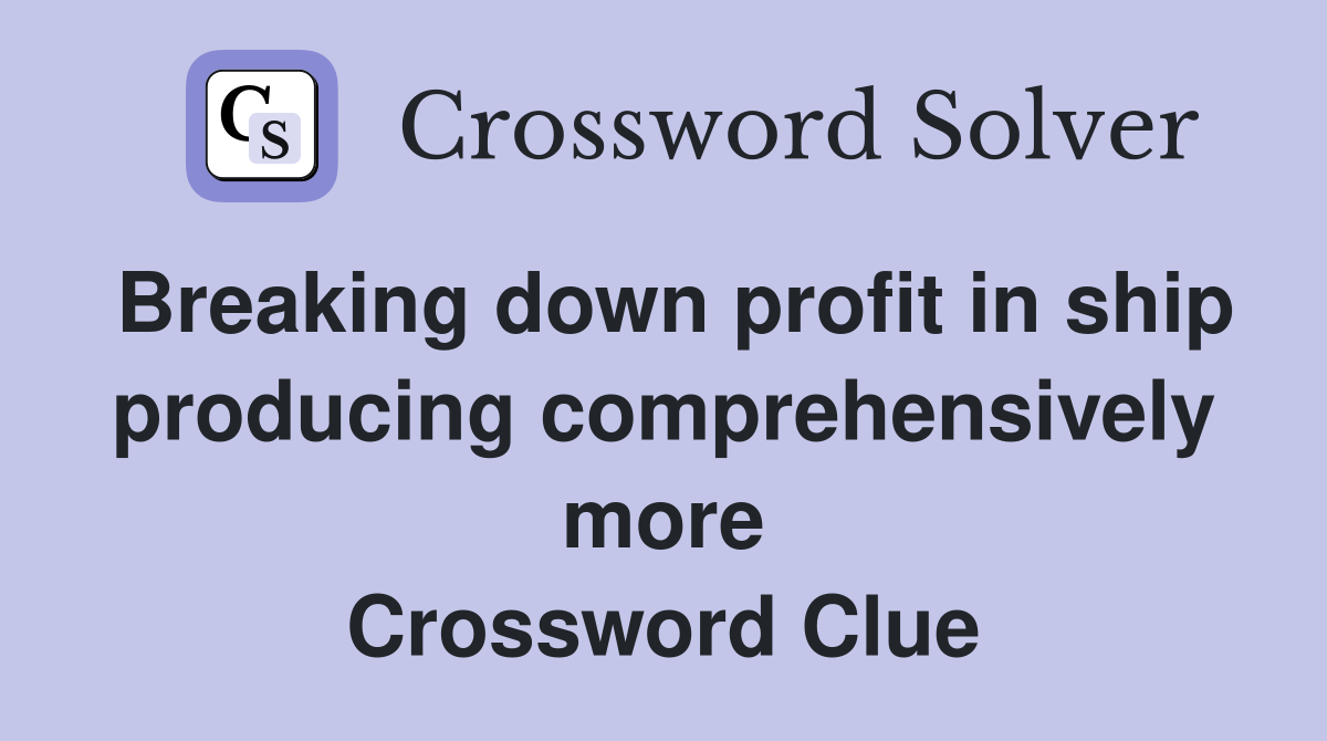Breaking down profit in ship producing comprehensively more Crossword Clue
