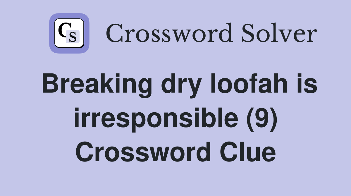 Breaking dry loofah is irresponsible (9) Crossword Clue
