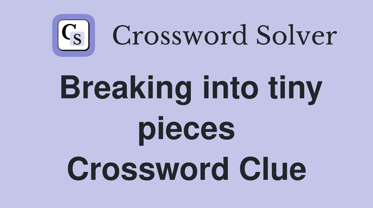 Breaking into tiny pieces Crossword Clue