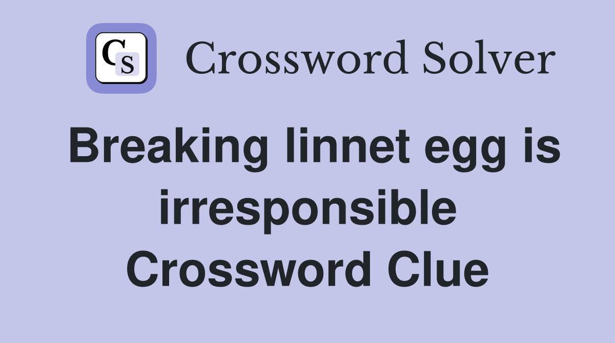 Breaking linnet egg is irresponsible Crossword Clue