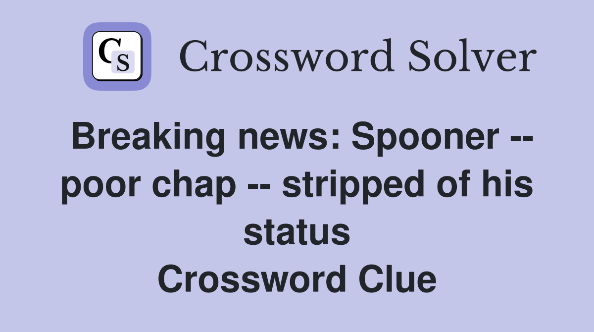 Breaking news: Spooner -- poor chap -- stripped of his status Crossword Clue