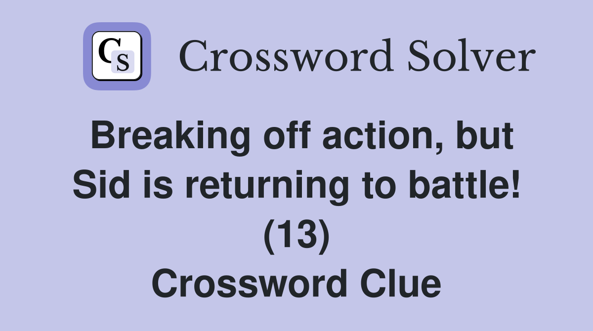 Breaking off action, but Sid is returning to battle! (13) Crossword Clue