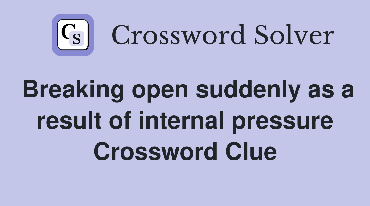 Breaking open suddenly as a result of internal pressure Crossword Clue
