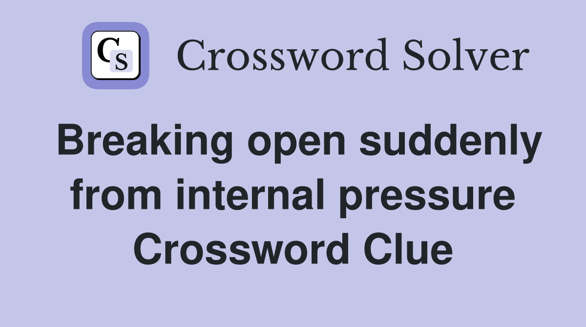 Breaking open suddenly from internal pressure Crossword Clue
