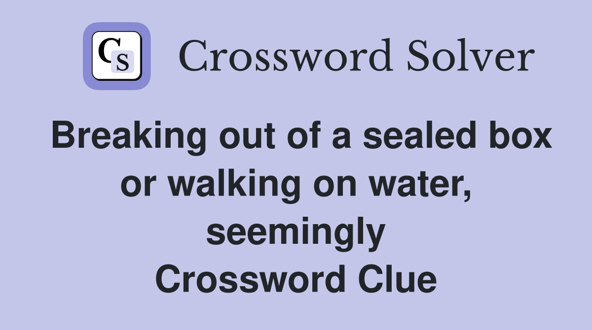 Breaking out of a sealed box or walking on water, seemingly Crossword Clue