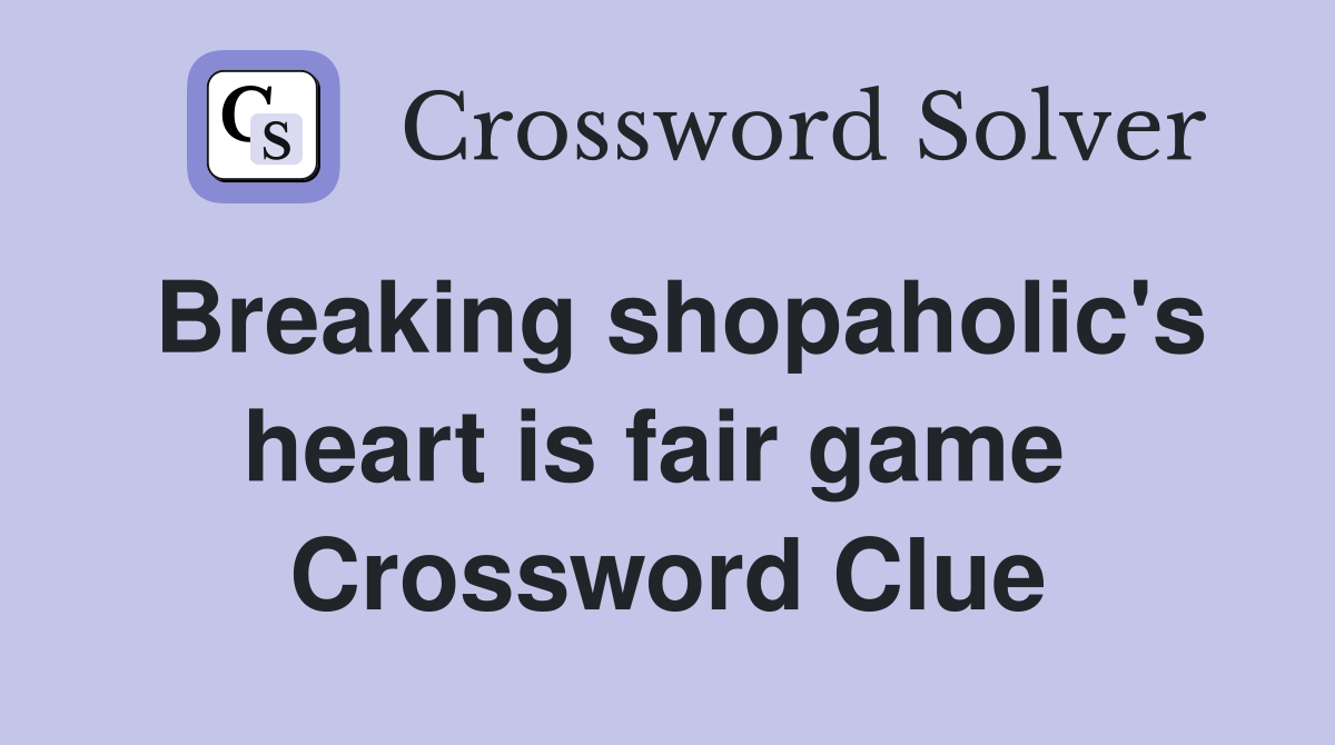 Breaking shopaholic's heart is fair game  Crossword Clue