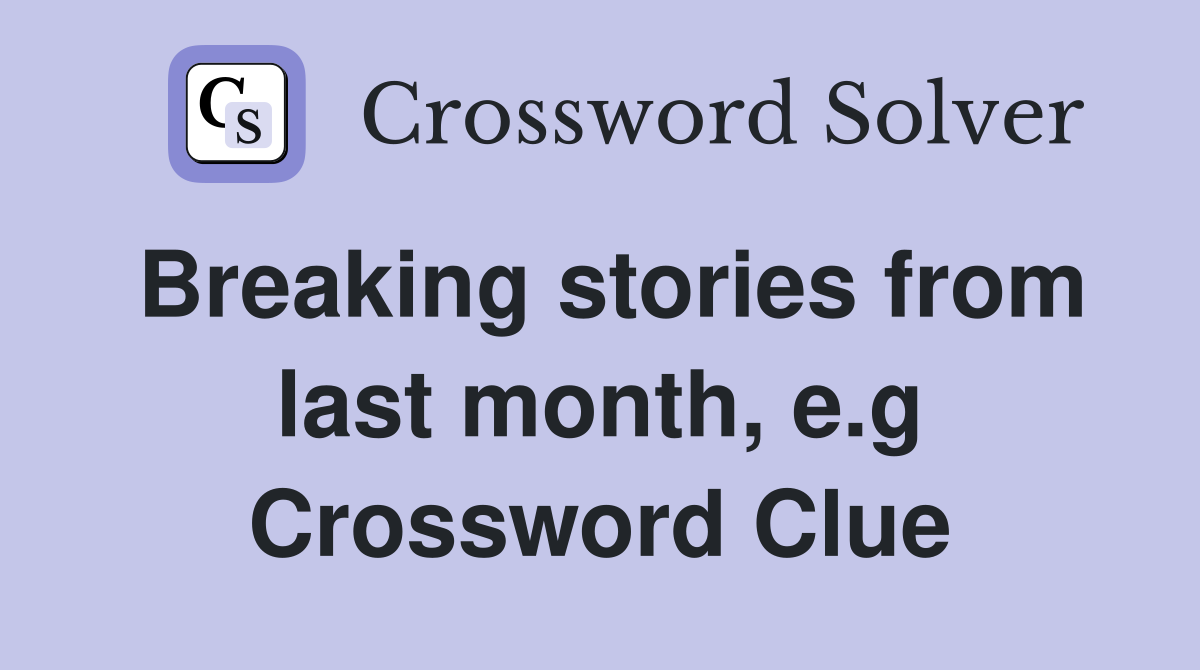 Breaking stories from last month, e.g Crossword Clue